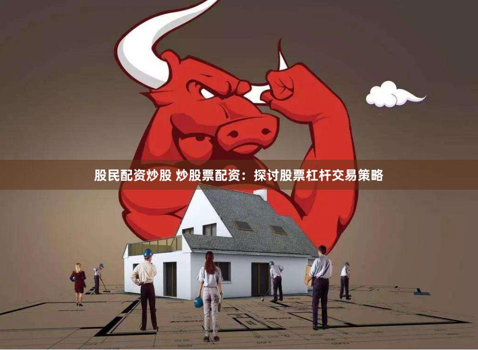 股民配资炒股 炒股票配资:探讨股票杠杆交易策略