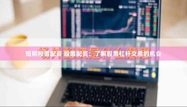 短期股票配资 股票配资：了解股票杠杆交易的机会