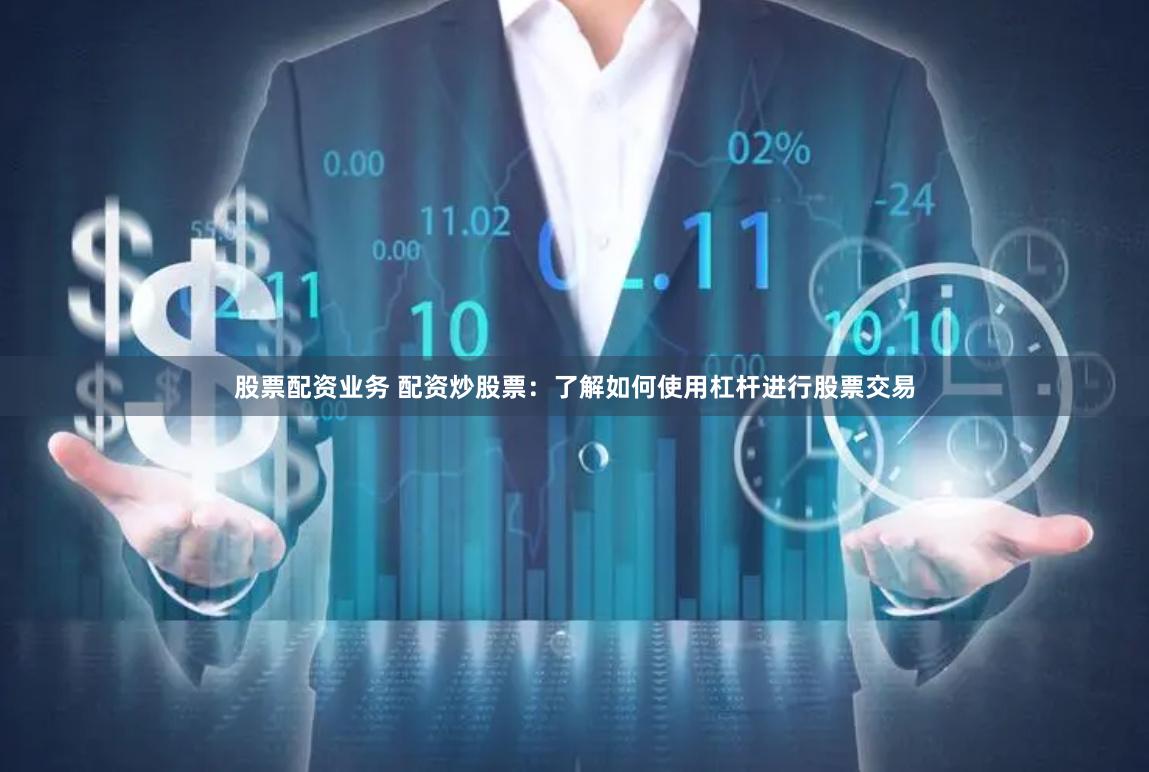 股票配资业务 配资炒股票：了解如何使用杠杆进行股票交易
