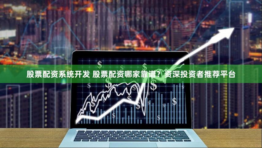 股票配资系统开发 股票配资哪家靠谱?资深投资者推荐平台
