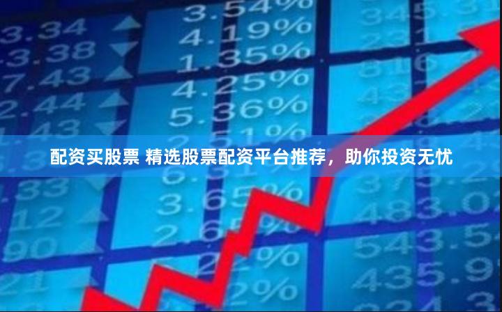 配资买股票 精选股票配资平台推荐，助你投资无忧