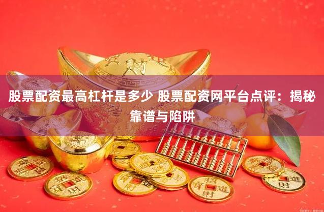 股票配资最高杠杆是多少 股票配资网平台点评：揭秘靠谱与陷阱