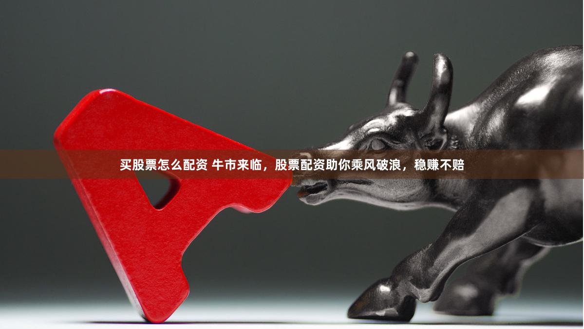 买股票怎么配资 牛市来临，股票配资助你乘风破浪，稳赚不赔