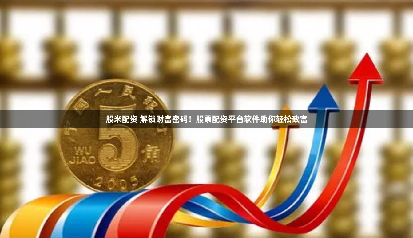 股米配资 解锁财富密码！股票配资平台软件助你轻松致富