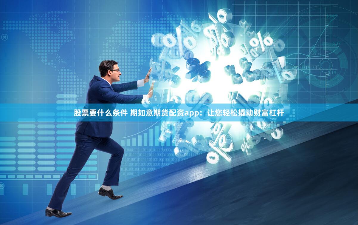 股票要什么条件 期如意期货配资app：让您轻松撬动财富杠杆