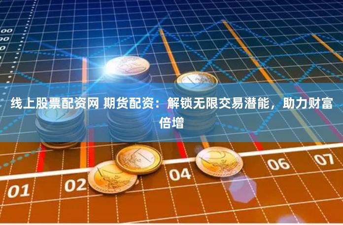 线上股票配资网 期货配资：解锁无限交易潜能，助力财富倍增