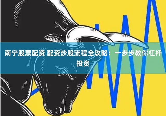 南宁股票配资 配资炒股流程全攻略：一步步教你杠杆投资