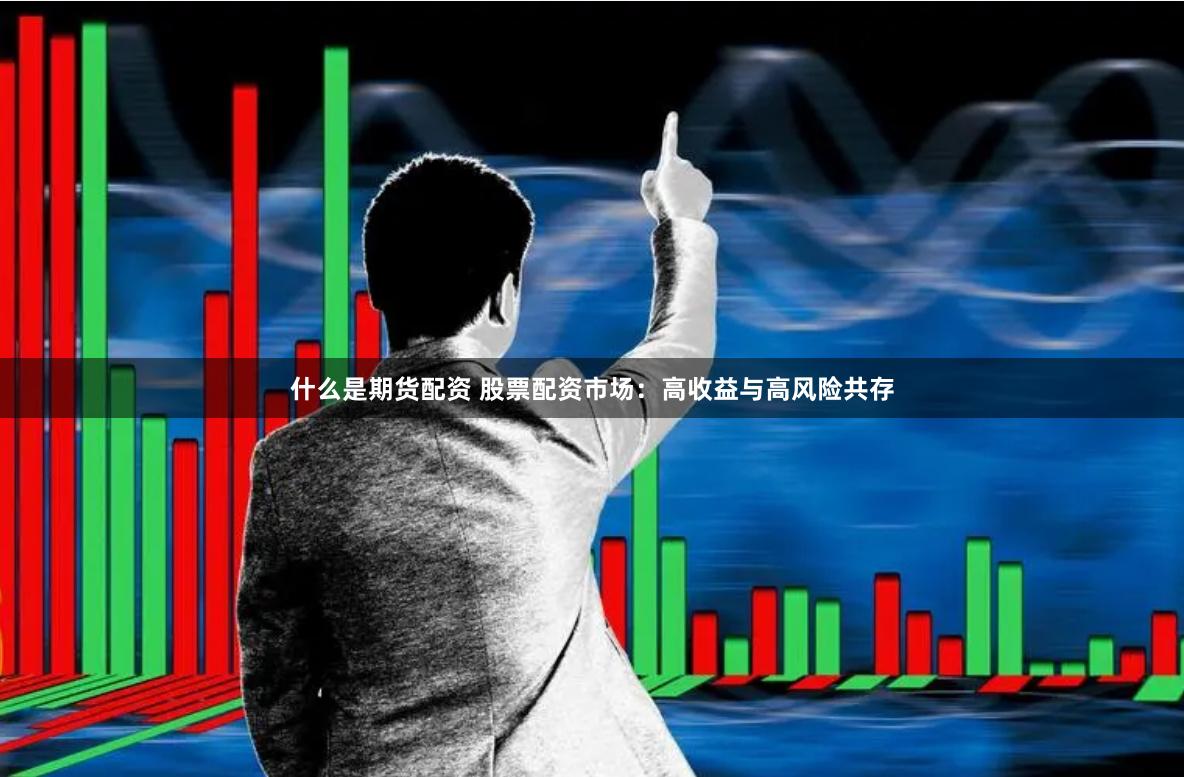 什么是期货配资 股票配资市场：高收益与高风险共存