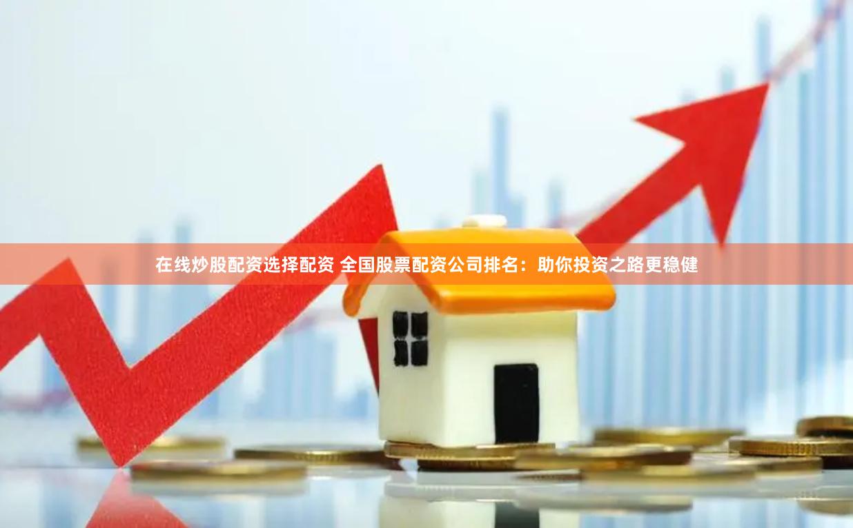 在线炒股配资选择配资 全国股票配资公司排名：助你投资之路更稳健