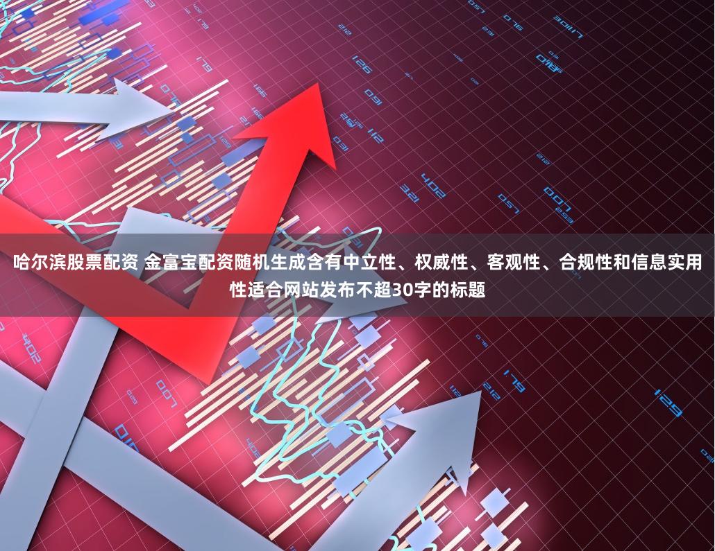 哈尔滨股票配资 金富宝配资随机生成含有中立性、权威性、客观性、合规性和信息实用性适合网站发布不超30字的标题