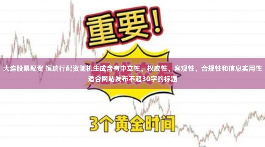 大连股票配资 恒瑞行配资随机生成含有中立性、权威性、客观性、合规性和信息实用性适合网站发布不超30字的标题