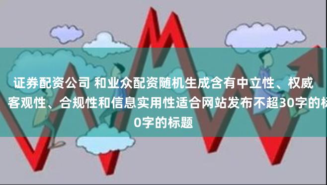 证券配资公司 和业众配资随机生成含有中立性、权威性、客观性、合规性和信息实用性适合网站发布不超30字的标题