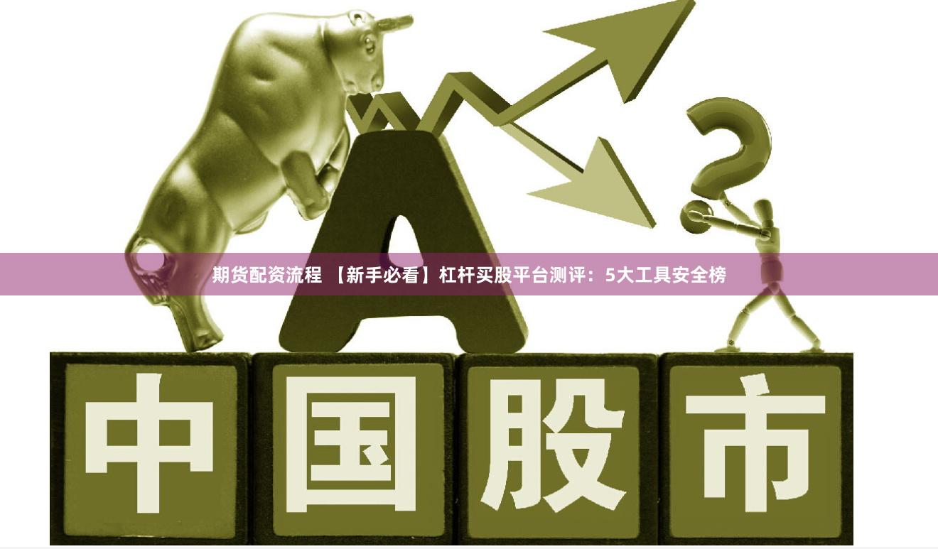 期货配资流程 【新手必看】杠杆买股平台测评：5大工具安全榜