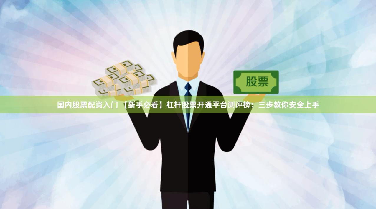 国内股票配资入门 【新手必看】杠杆股票开通平台测评榜：三步教你安全上手