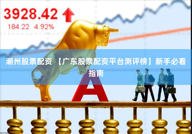 潮州股票配资 【广东股票配资平台测评榜】新手必看指南