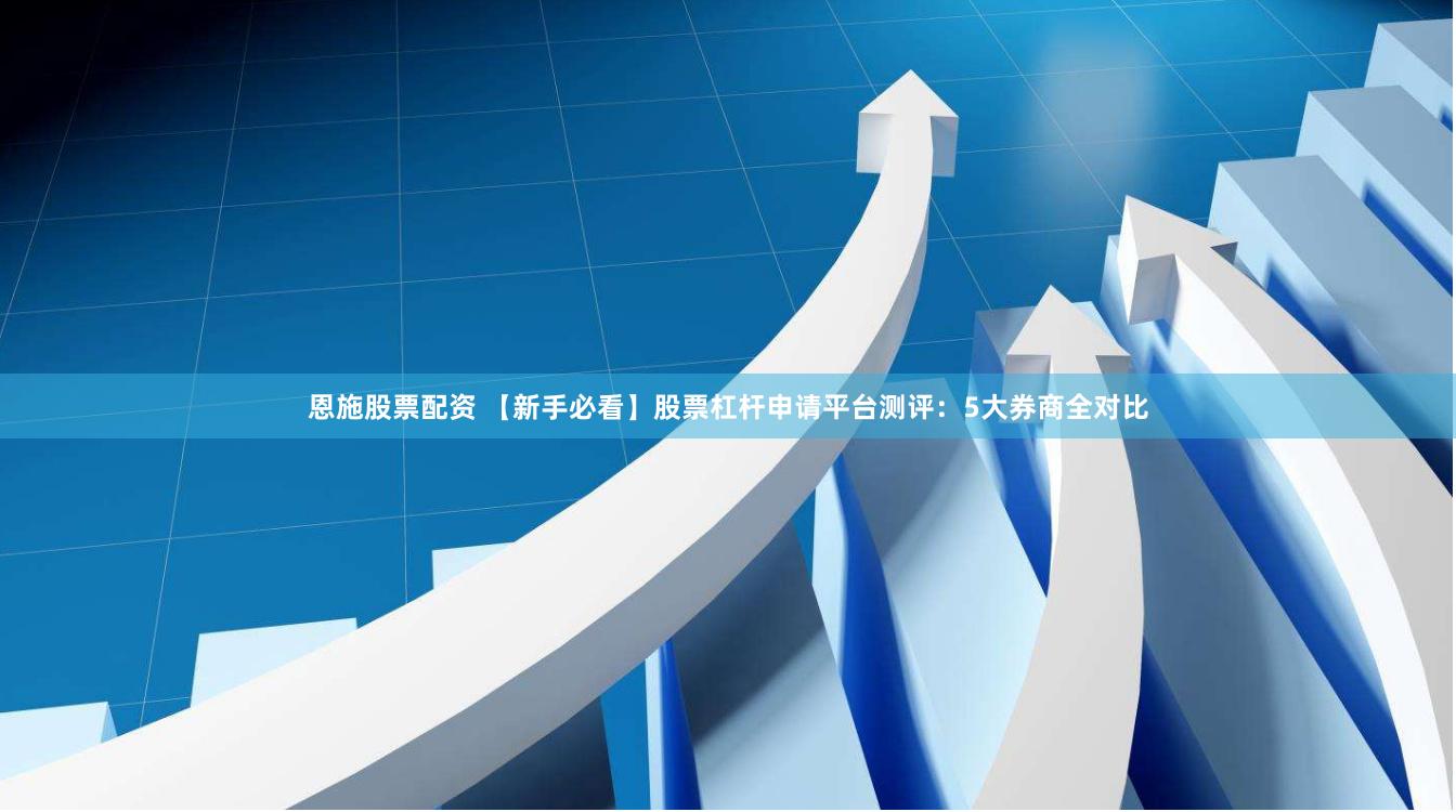 恩施股票配资 【新手必看】股票杠杆申请平台测评:5大券商全对比