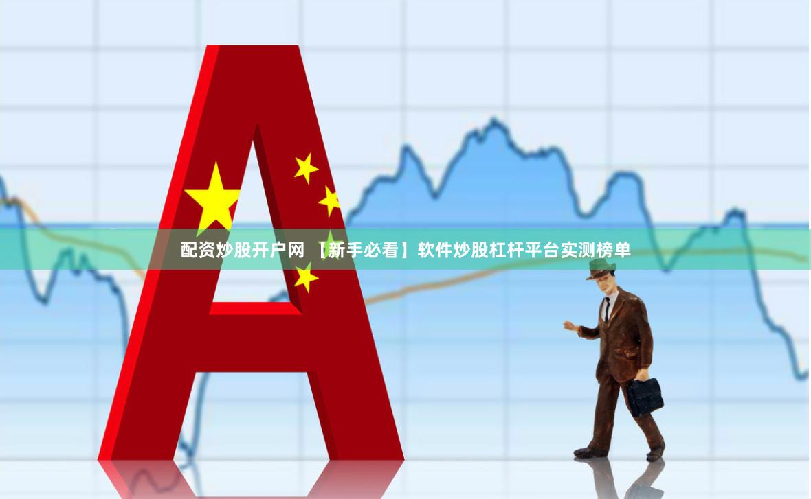 配资炒股开户网 【新手必看】软件炒股杠杆平台实测榜单