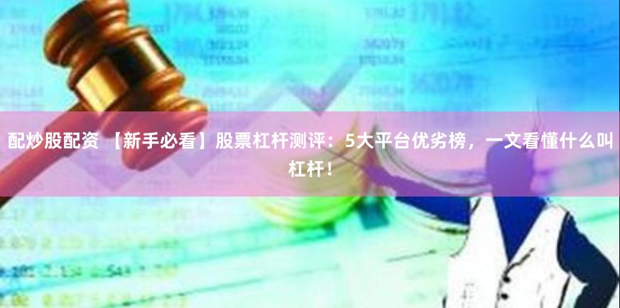 配炒股配资 【新手必看】股票杠杆测评：5大平台优劣榜，一文看懂什么叫杠杆！
