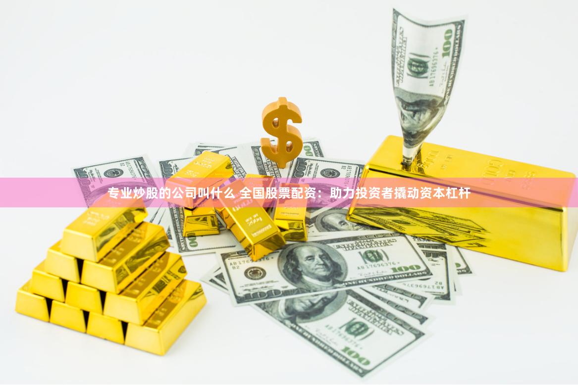专业炒股的公司叫什么 全国股票配资：助力投资者撬动资本杠杆