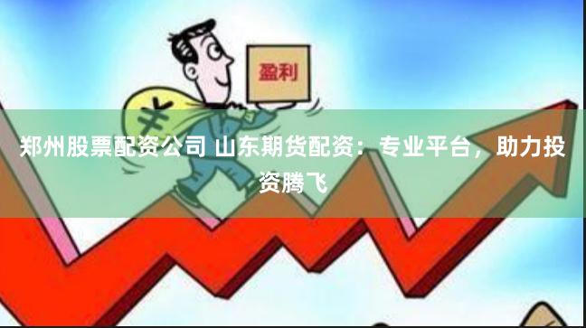 郑州股票配资公司 山东期货配资：专业平台，助力投资腾飞