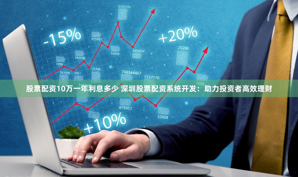 股票配资10万一年利息多少 深圳股票配资系统开发：助力投资者高效理财
