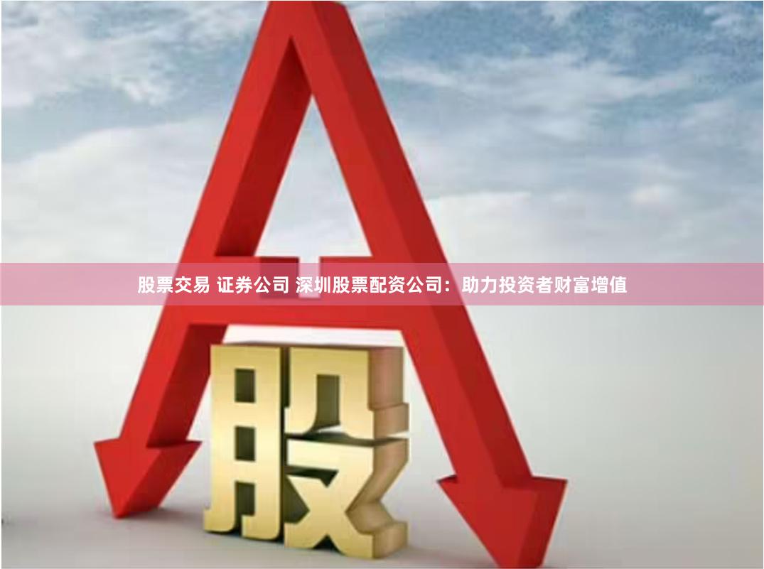 股票交易 证券公司 深圳股票配资公司：助力投资者财富增值