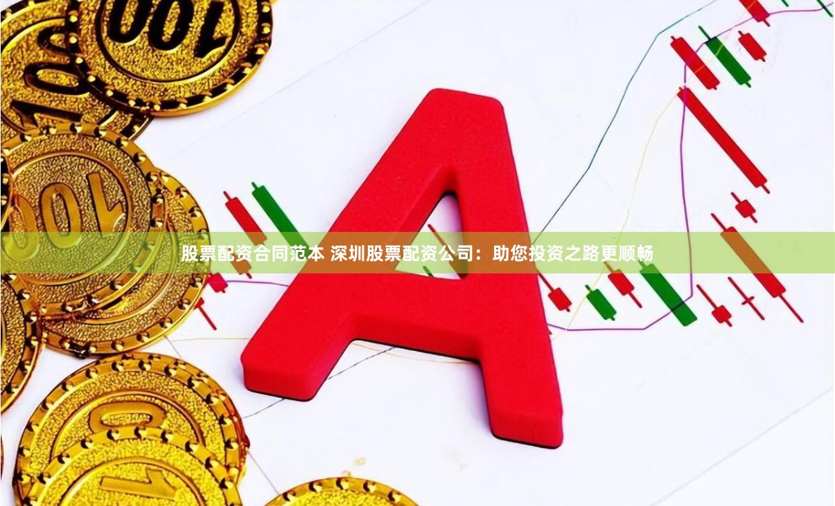 股票配资合同范本 深圳股票配资公司：助您投资之路更顺畅