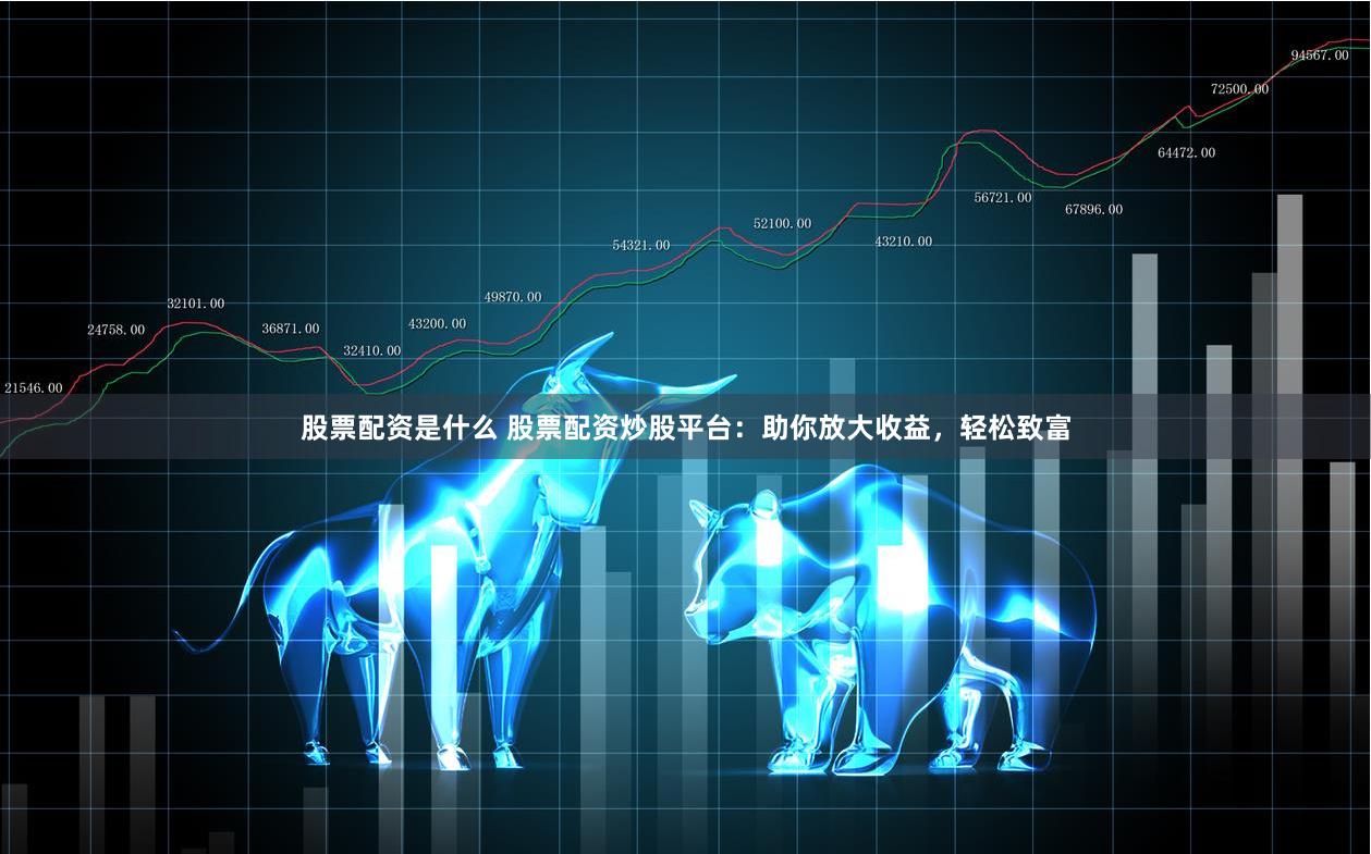 股票配资是什么 股票配资炒股平台：助你放大收益，轻松致富