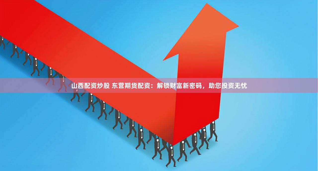 山西配资炒股 东营期货配资：解锁财富新密码，助您投资无忧
