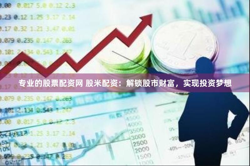专业的股票配资网 股米配资：解锁股市财富，实现投资梦想