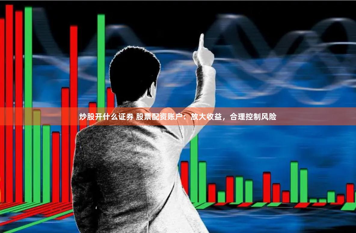 炒股开什么证券 股票配资账户：放大收益，合理控制风险