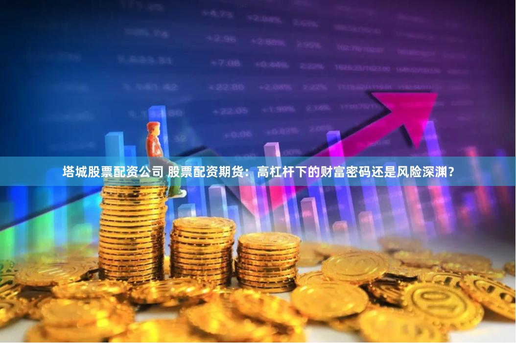 塔城股票配资公司 股票配资期货：高杠杆下的财富密码还是风险深渊？