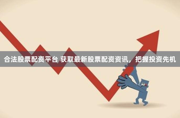 合法股票配资平台 获取最新股票配资资讯，把握投资先机