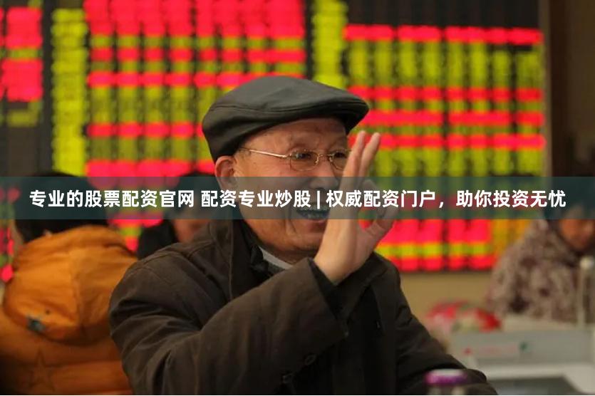 专业的股票配资官网 配资专业炒股 | 权威配资门户，助你投资无忧
