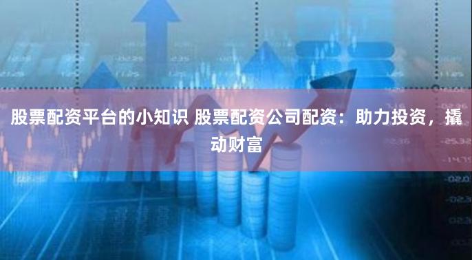 股票配资平台的小知识 股票配资公司配资：助力投资，撬动财富