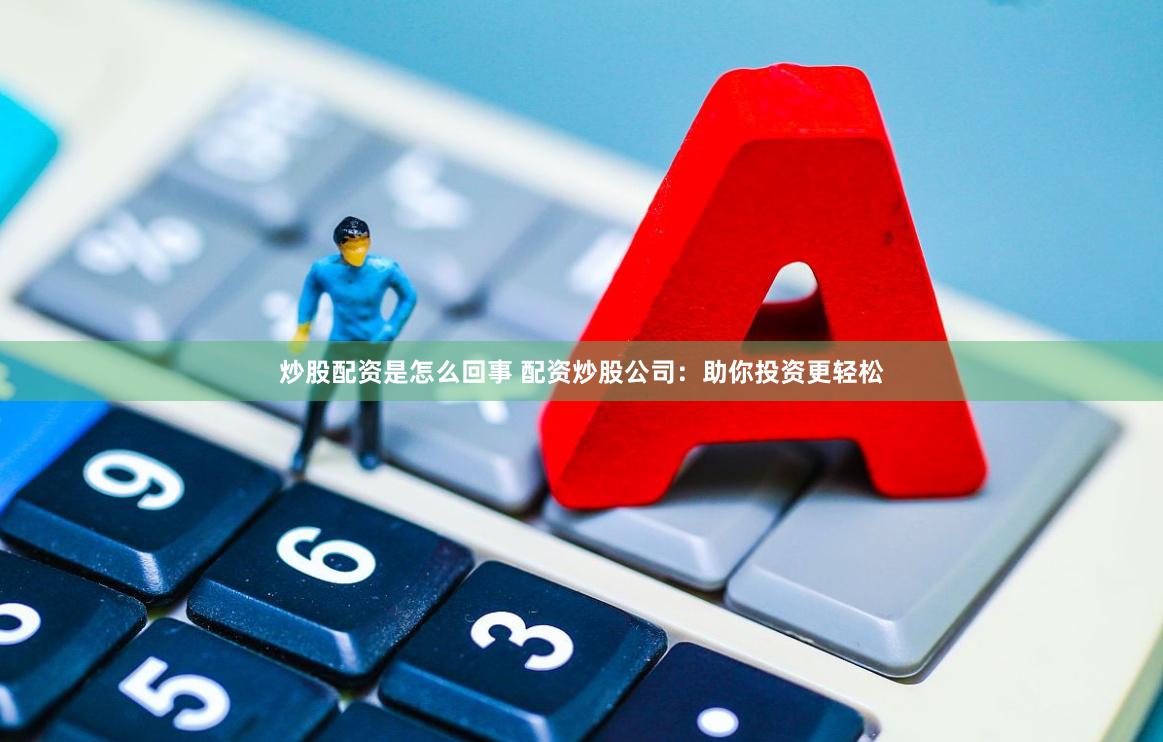 炒股配资是怎么回事 配资炒股公司：助你投资更轻松