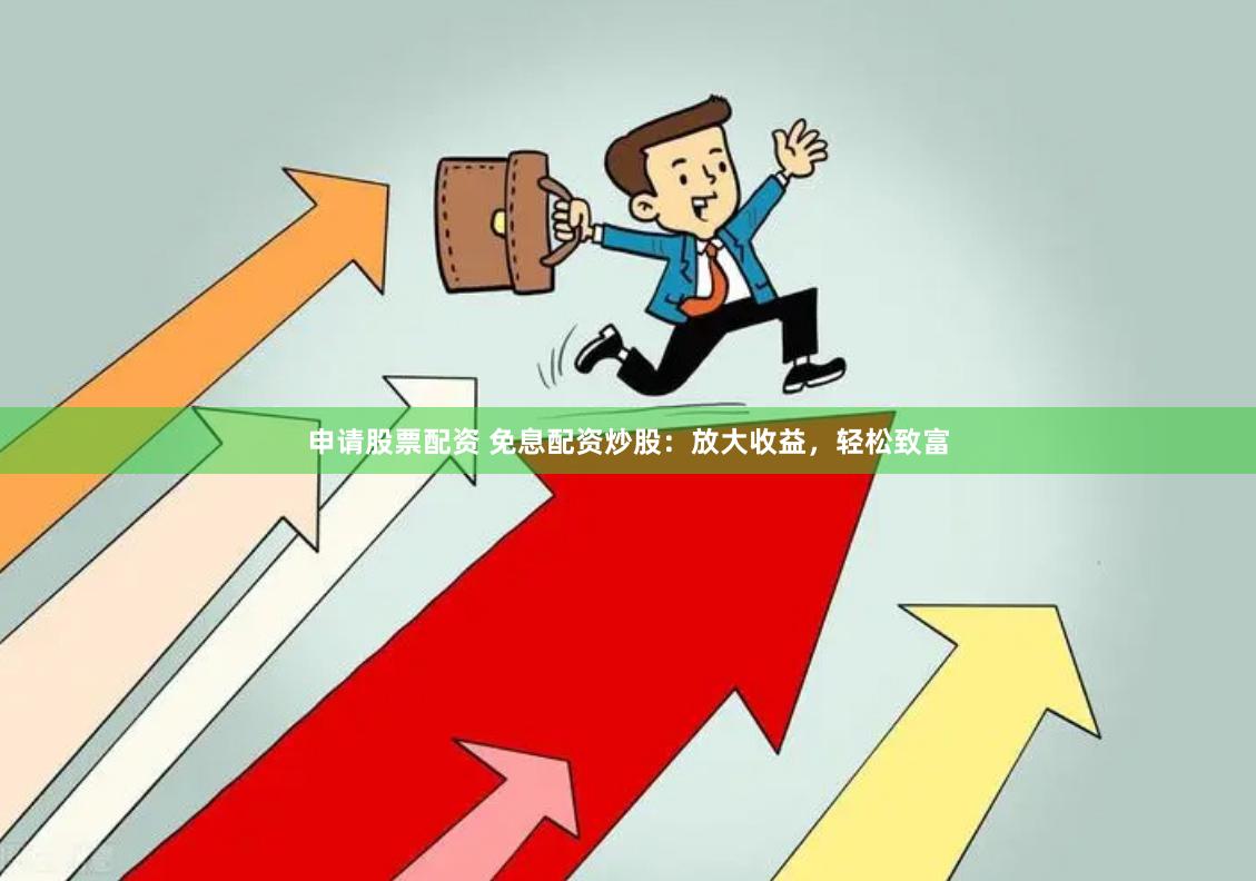 申请股票配资 免息配资炒股：放大收益，轻松致富