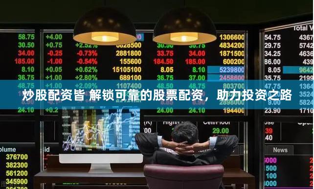 炒股配资皆 解锁可靠的股票配资，助力投资之路