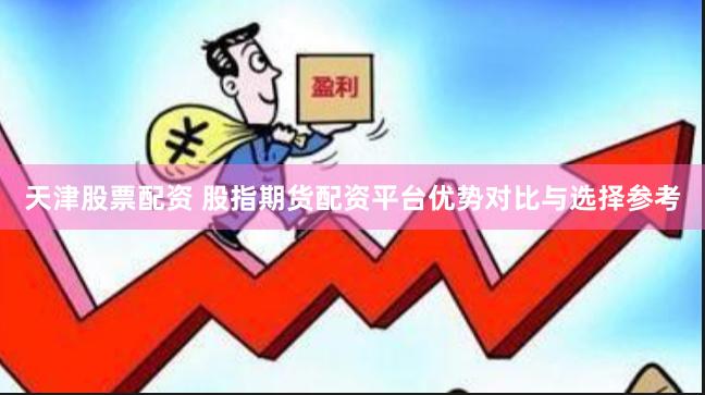 天津股票配资 股指期货配资平台优势对比与选择参考