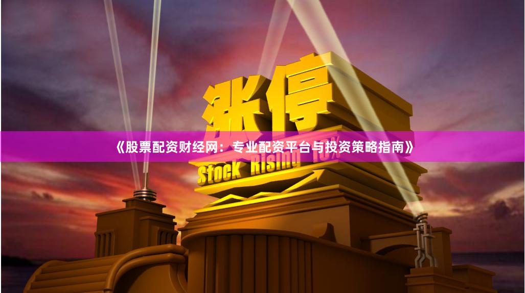 《股票配资财经网：专业配资平台与投资策略指南》