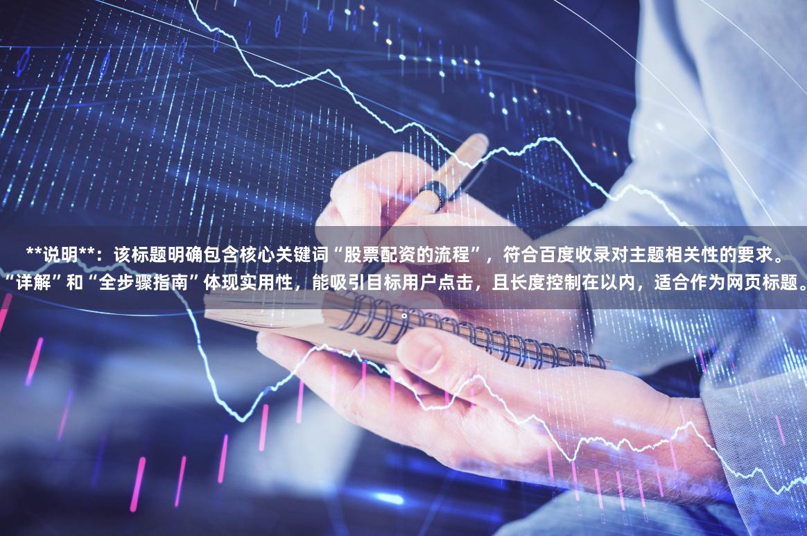 **说明**：该标题明确包含核心关键词“股票配资的流程”，符合百度收录对主题相关性的要求。“详解”和“全步骤指南”体现实用性，能吸引目标用户点击，且长度控制在以内，适合作为网页标题。
