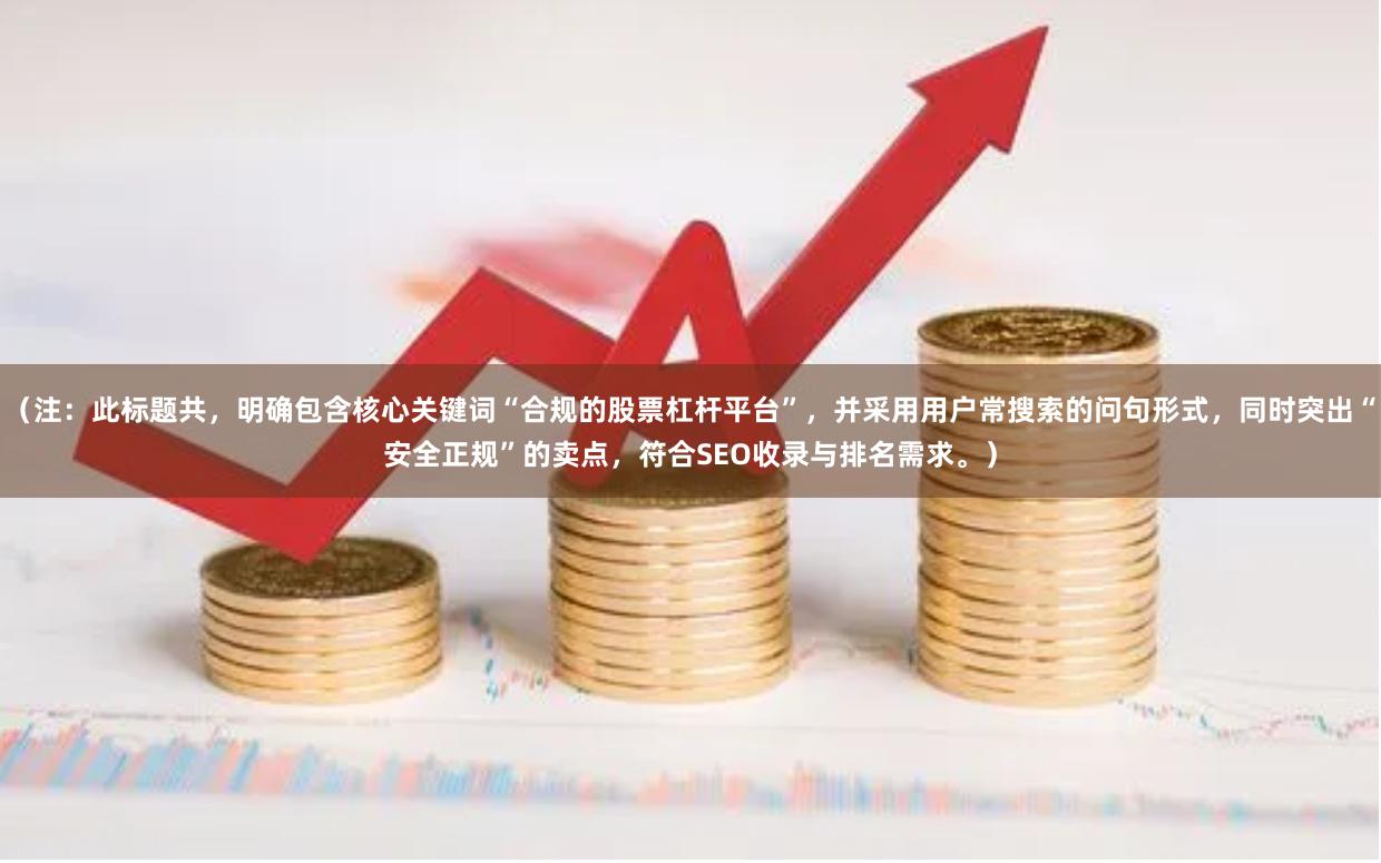 （注：此标题共，明确包含核心关键词“合规的股票杠杆平台”，并采用用户常搜索的问句形式，同时突出“安全正规”的卖点，符合SEO收录与排名需求。）