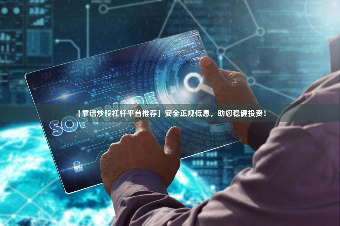 【靠谱炒股杠杆平台推荐】安全正规低息,助您稳健投资!