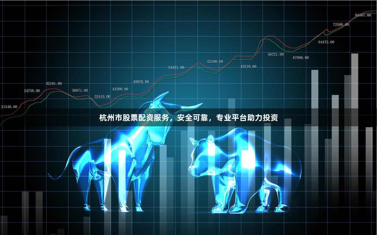 杭州市股票配资服务，安全可靠，专业平台助力投资