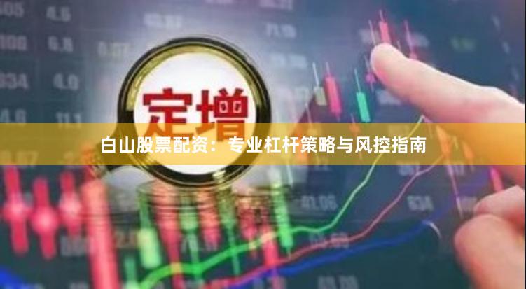 白山股票配资：专业杠杆策略与风控指南