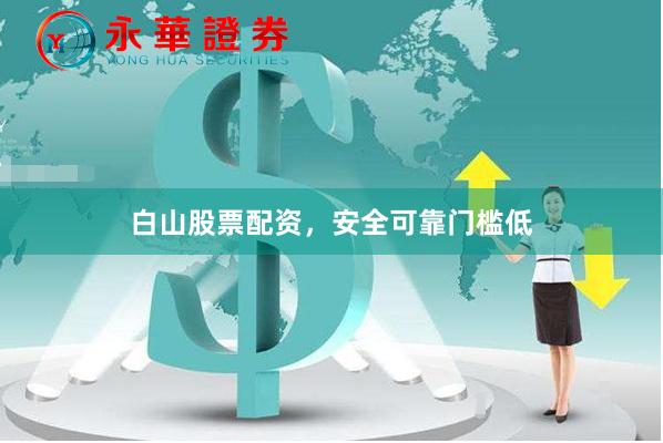 白山股票配资，安全可靠门槛低