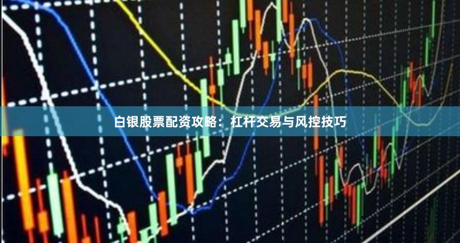 白银股票配资攻略：杠杆交易与风控技巧