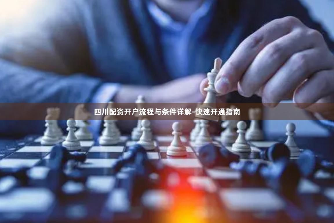 四川配资开户流程与条件详解-快速开通指南