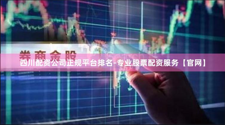 四川配资公司正规平台排名-专业股票配资服务【官网】