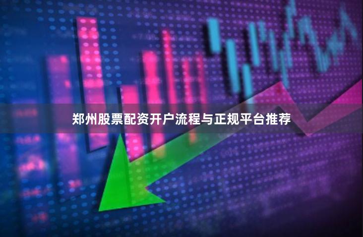 郑州股票配资开户流程与正规平台推荐